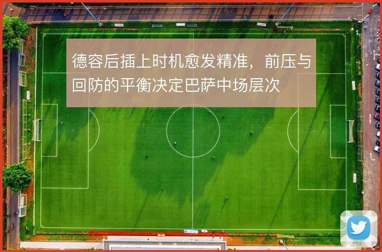 德容后插上时机愈发精准，前压与回防的平衡决定巴萨中场层次