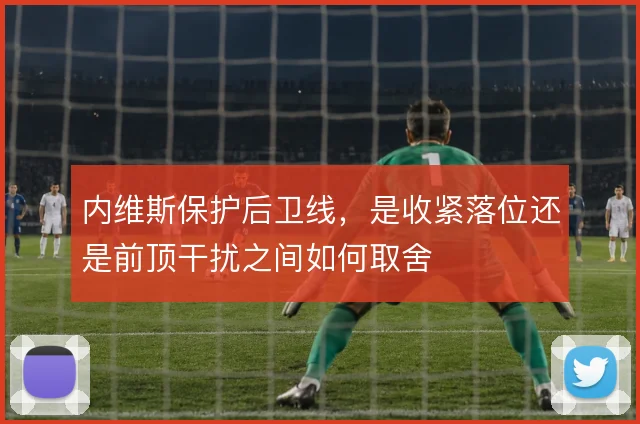 内维斯保护后卫线,是收紧落位还是前顶干扰之间如何取舍