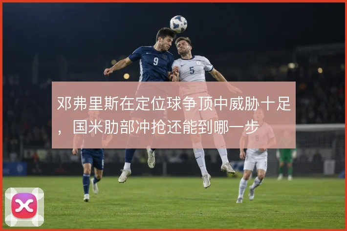 邓弗里斯在定位球争顶中威胁十足，国米肋部冲抢还能到哪一步