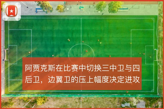 阿贾克斯在比赛中切换三中卫与四后卫,边翼卫的压上幅度决定进攻宽度