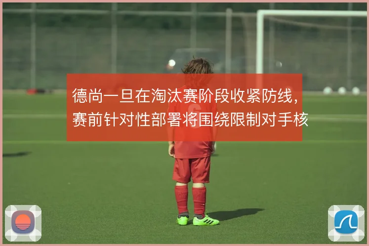 德尚一旦在淘汰赛阶段收紧防线,赛前针对性部署将围绕限制对手核心展开