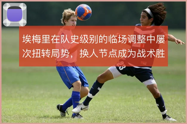 埃梅里在队史级别的临场调整中屡次扭转局势，换人节点成为战术胜负手