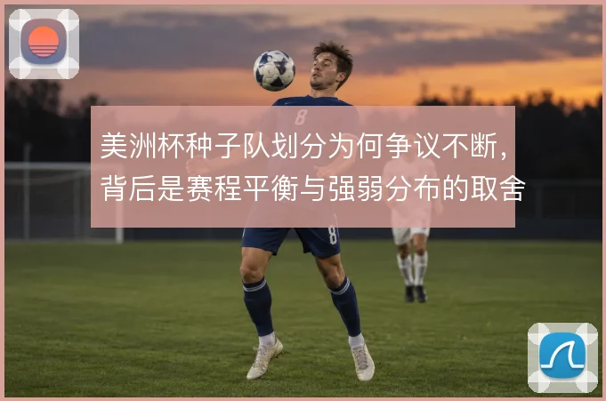 美洲杯种子队划分为何争议不断，背后是赛程平衡与强弱分布的取舍考量