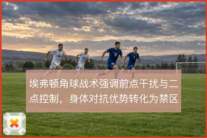 埃弗顿角球战术强调前点干扰与二点控制，身体对抗优势转化为禁区混战机会