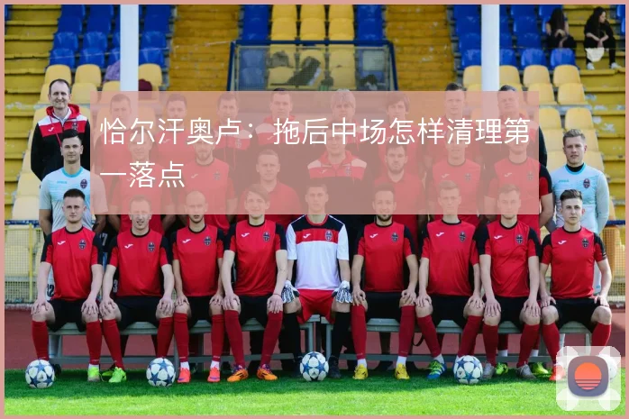 恰尔汗奥卢：拖后中场怎样清理第一落点