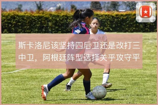 斯卡洛尼该坚持四后卫还是改打三中卫，阿根廷阵型选择关乎攻守平衡
