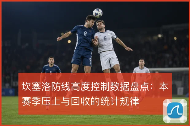 坎塞洛防线高度控制数据盘点：本赛季压上与回收的统计规律