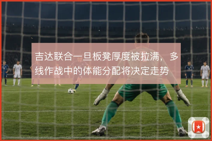 吉达联合一旦板凳厚度被拉满，多线作战中的体能分配将决定走势