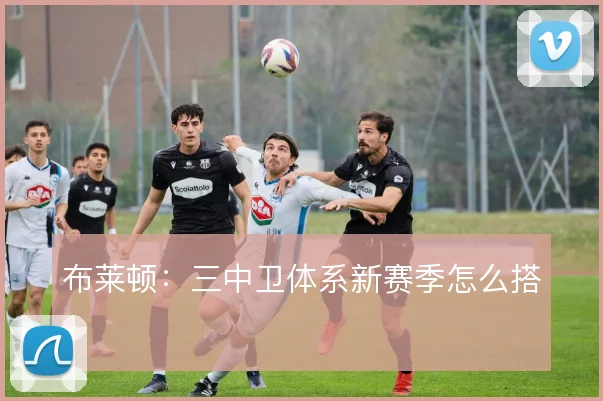 布莱顿:三中卫体系新赛季怎么搭