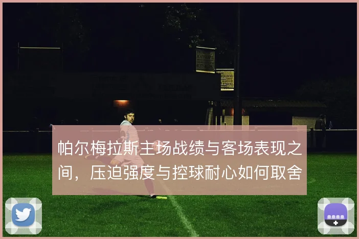 帕尔梅拉斯主场战绩与客场表现之间,压迫强度与控球耐心如何取舍
