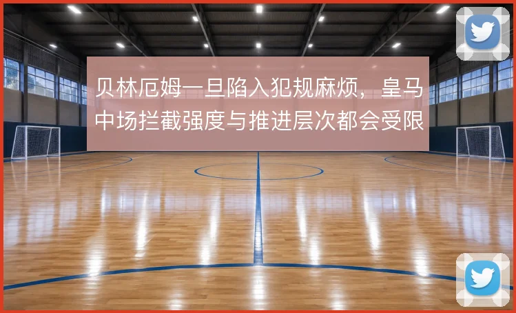 贝林厄姆一旦陷入犯规麻烦,皇马中场拦截强度与推进层次都会受限